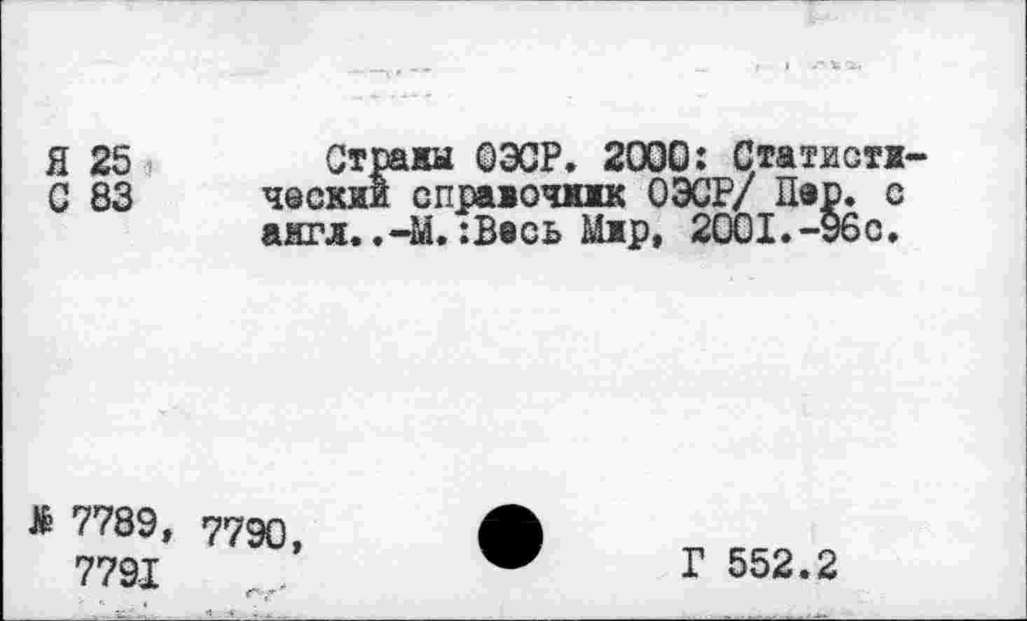 ﻿я 25	Страям ОЭСР. 2000: Статистж
С 83 ческий справочник ОЭСР/ Пар. с англ..-М.:Весь Мжр, 2001.-96с.
* 7789, 7790
7791
Г 552.2